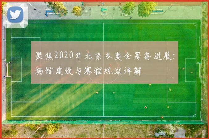聚焦2020年北京冬奥会筹备进展：场馆建设与赛程规划详解