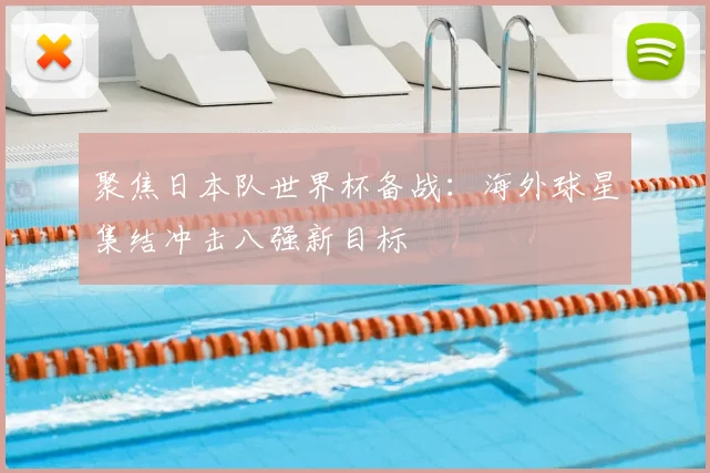 聚焦日本队世界杯备战：海外球星集结冲击八强新目标