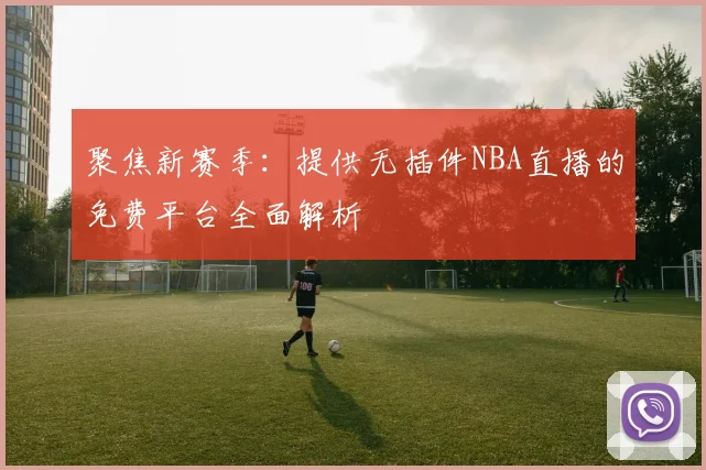 聚焦新赛季：提供无插件NBA直播的免费平台全面解析