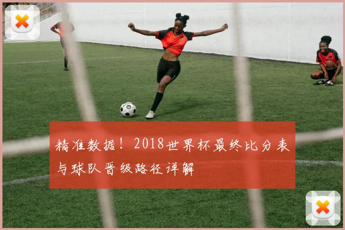 精准数据！2018世界杯最终比分表与球队晋级路径详解