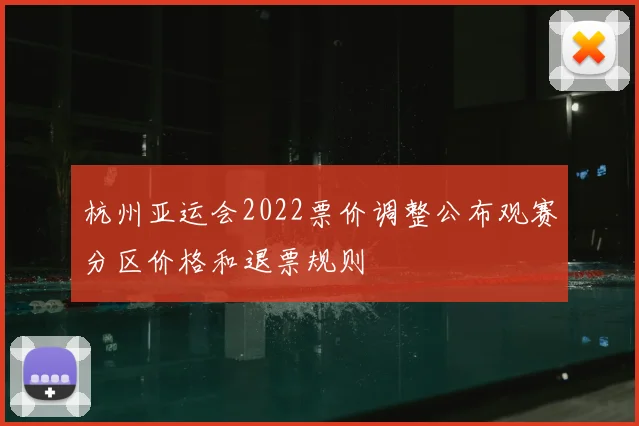 杭州亚运会2022票价调整公布观赛分区价格和退票规则