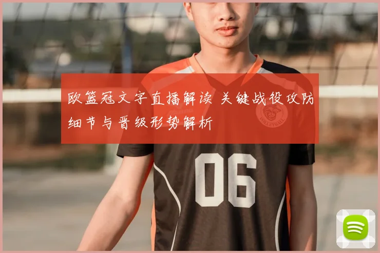 欧篮冠文字直播解读 关键战役攻防细节与晋级形势解析