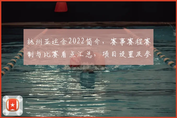 杭州亚运会2022简介，赛事赛程赛制与比赛看点汇总，项目设置及参赛规则解读