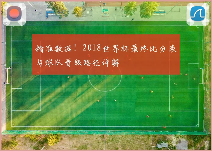 精准数据！2018世界杯最终比分表与球队晋级路径详解