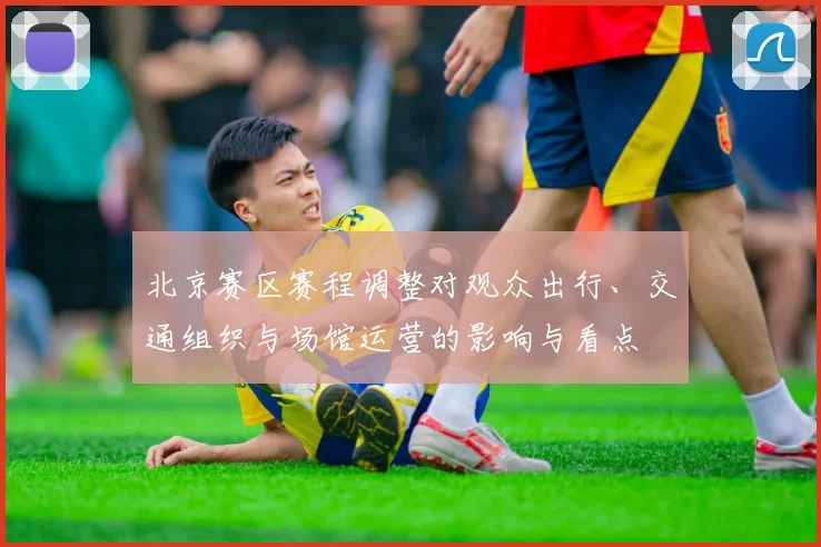 北京赛区赛程调整对观众出行、交通组织与场馆运营的影响与看点
