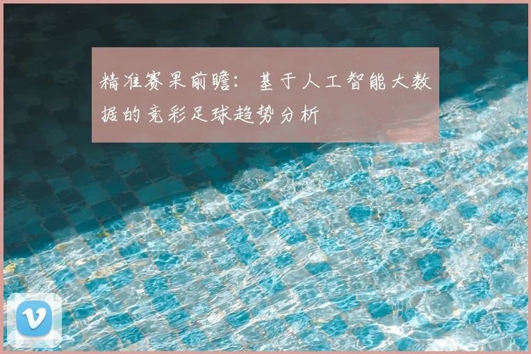 精准赛果前瞻：基于人工智能大数据的竞彩足球趋势分析