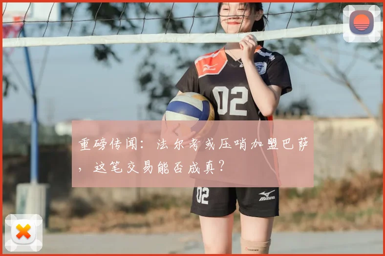 重磅传闻：法尔考或压哨加盟巴萨，这笔交易能否成真？