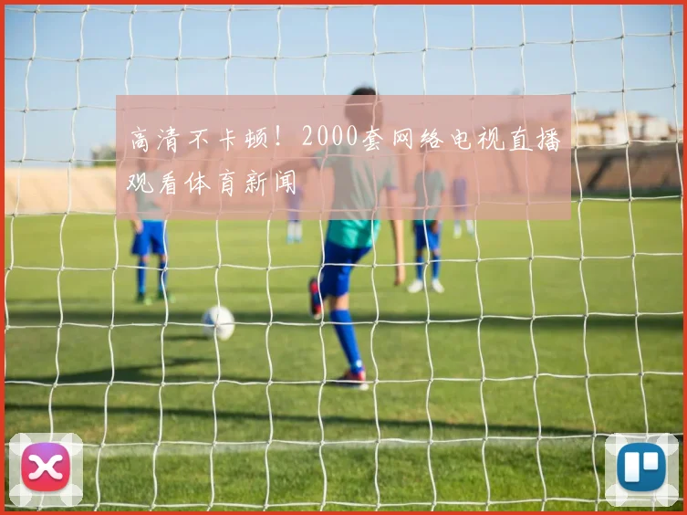 高清不卡顿！2000套网络电视直播观看体育新闻
